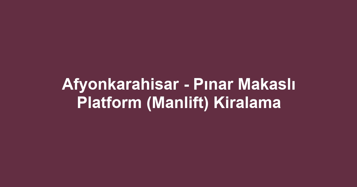 Afyonkarahisar - Pınar Makaslı Platform (Manlift) Kiralama