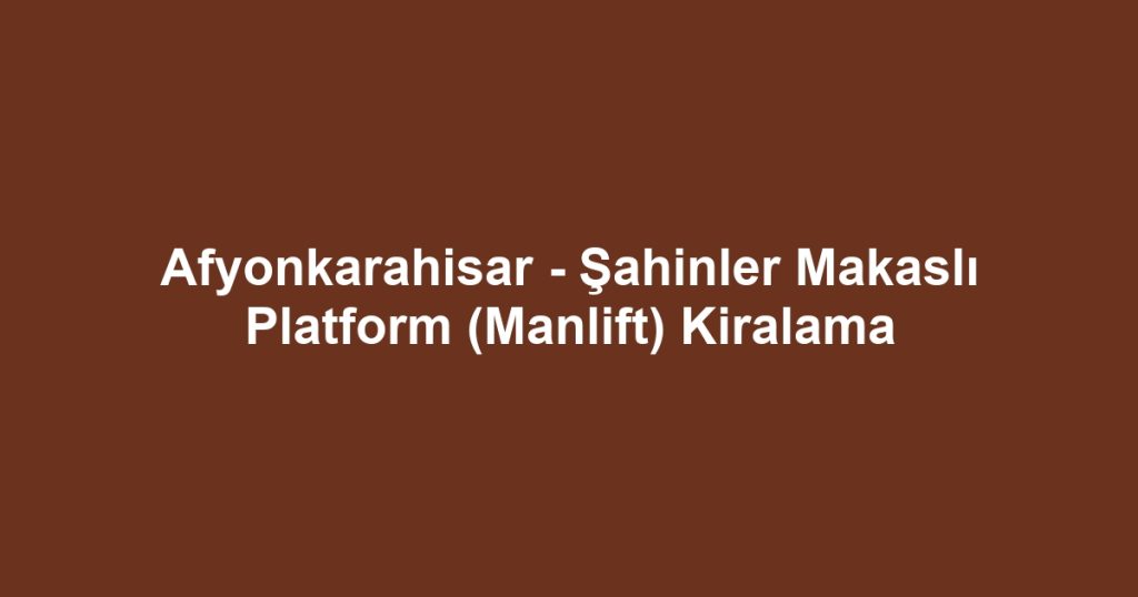 Afyonkarahisar - Şahinler Makaslı Platform (Manlift) Kiralama