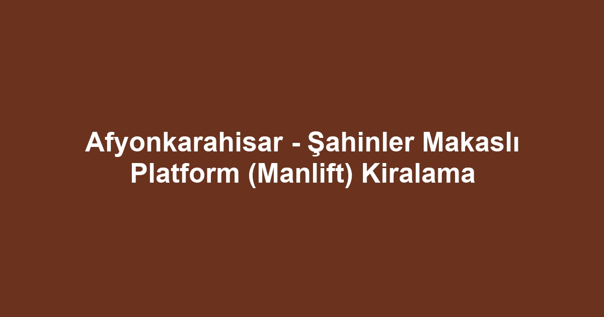 Afyonkarahisar - Şahinler Makaslı Platform (Manlift) Kiralama