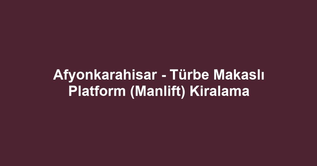Afyonkarahisar - Türbe Makaslı Platform (Manlift) Kiralama