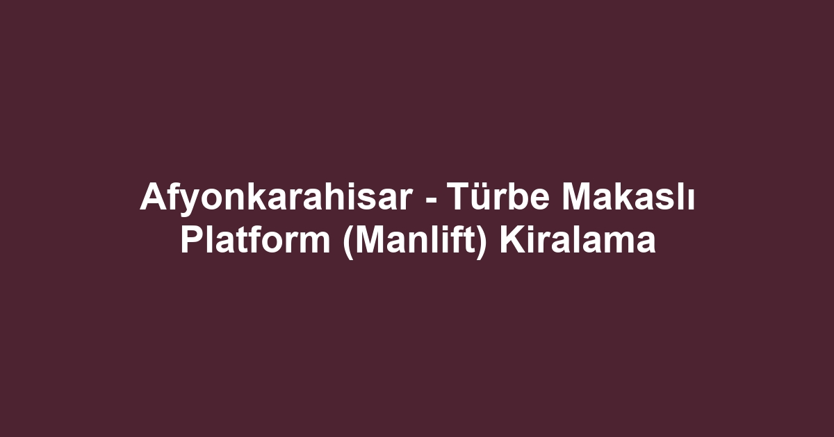 Afyonkarahisar - Türbe Makaslı Platform (Manlift) Kiralama