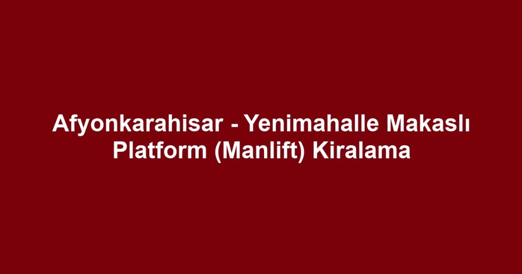 Afyonkarahisar - Yenimahalle Makaslı Platform (Manlift) Kiralama