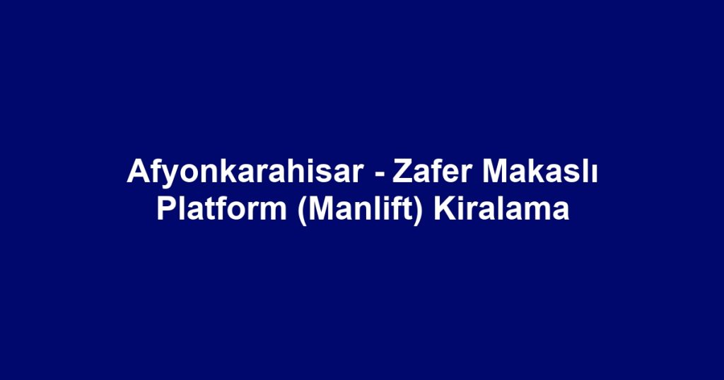 Afyonkarahisar - Zafer Makaslı Platform (Manlift) Kiralama