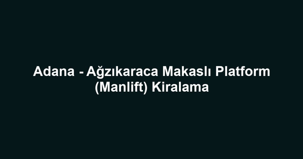 Adana - Ağzıkaraca Makaslı Platform (Manlift) Kiralama