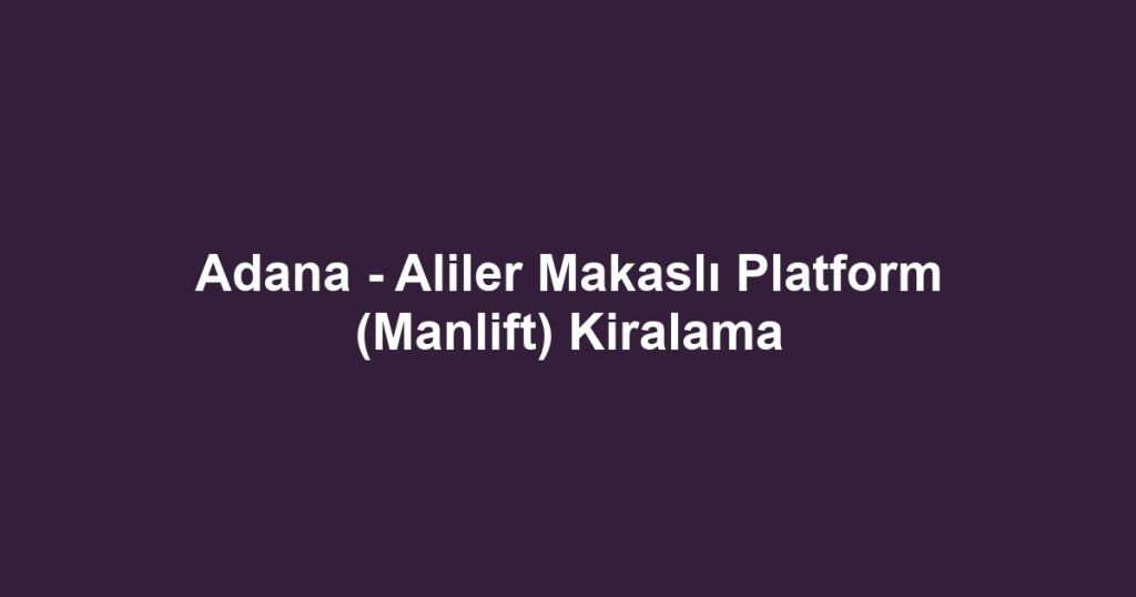 Adana - Aliler Makaslı Platform (Manlift) Kiralama