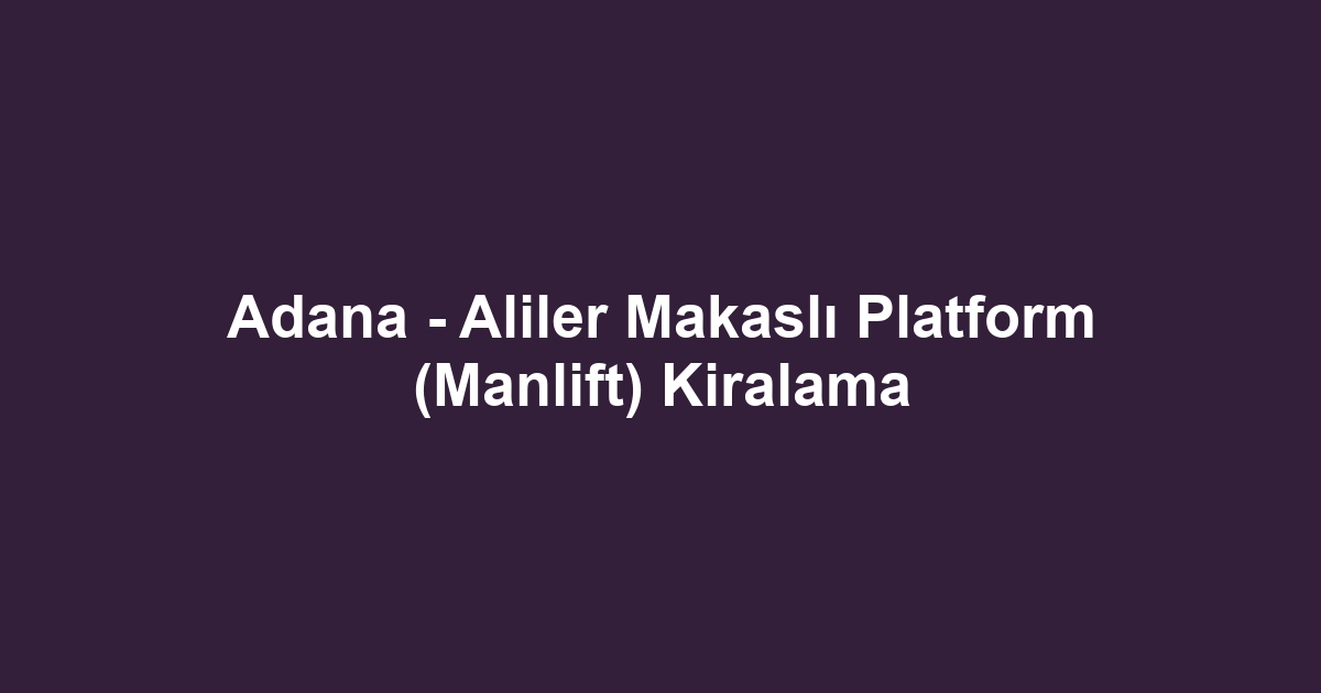Adana - Aliler Makaslı Platform (Manlift) Kiralama