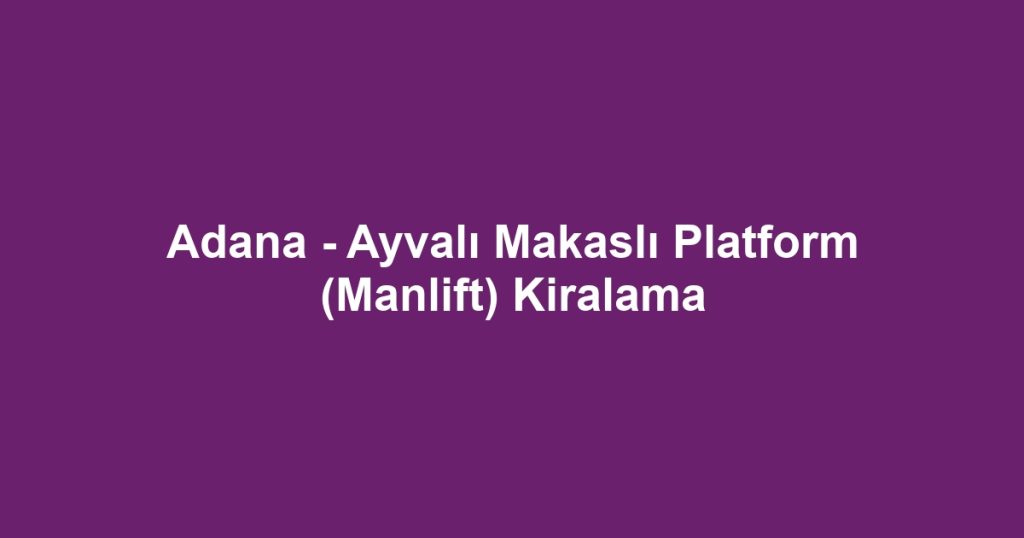 Adana - Ayvalı Makaslı Platform (Manlift) Kiralama