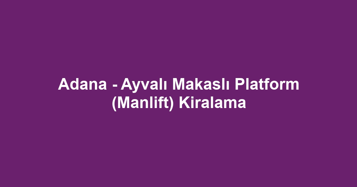 Adana - Ayvalı Makaslı Platform (Manlift) Kiralama