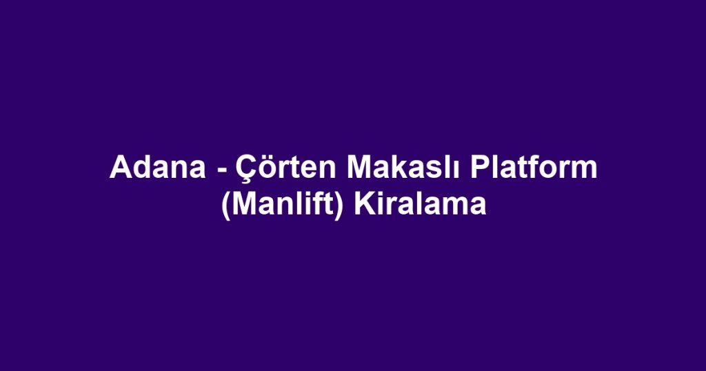 Adana - Çörten Makaslı Platform (Manlift) Kiralama
