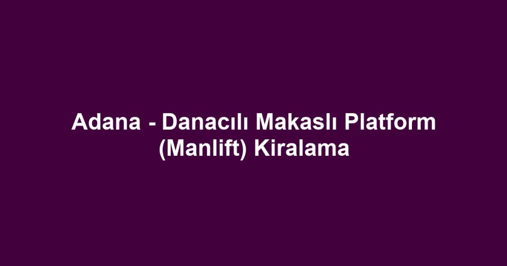 Adana - Danacılı Makaslı Platform (Manlift) Kiralama