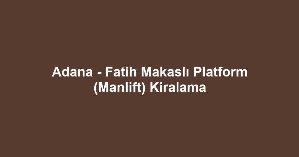 Adana - Fatih Makaslı Platform (Manlift) Kiralama