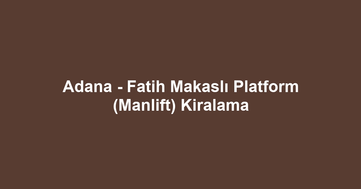 Adana - Fatih Makaslı Platform (Manlift) Kiralama