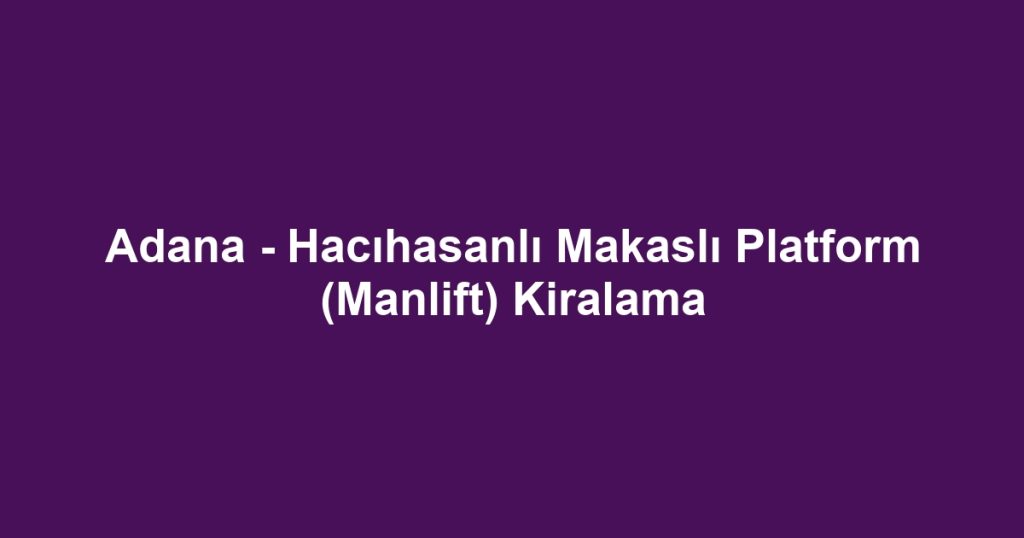 Adana - Hacıhasanlı Makaslı Platform (Manlift) Kiralama