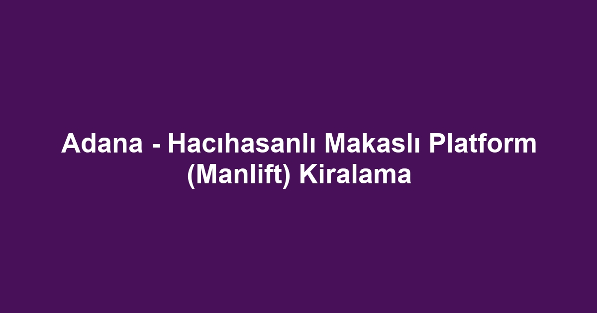 Adana - Hacıhasanlı Makaslı Platform (Manlift) Kiralama
