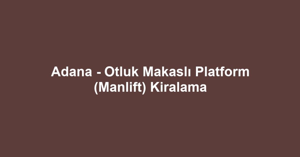 Adana - Otluk Makaslı Platform (Manlift) Kiralama