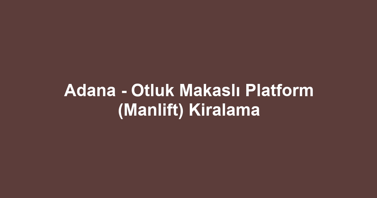 Adana - Otluk Makaslı Platform (Manlift) Kiralama