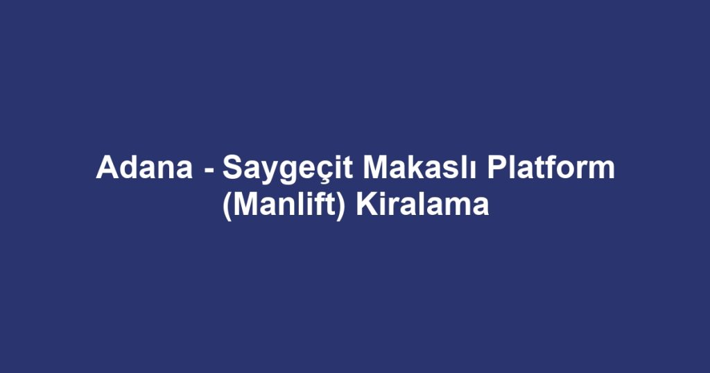 Adana - Saygeçit Makaslı Platform (Manlift) Kiralama