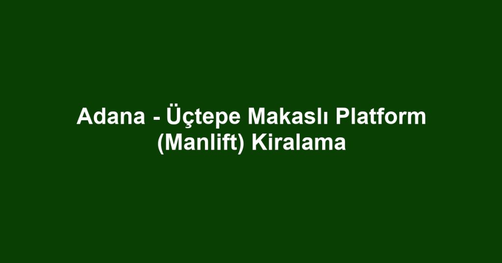 Adana - Üçtepe Makaslı Platform (Manlift) Kiralama