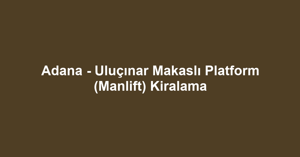 Adana - Uluçınar Makaslı Platform (Manlift) Kiralama
