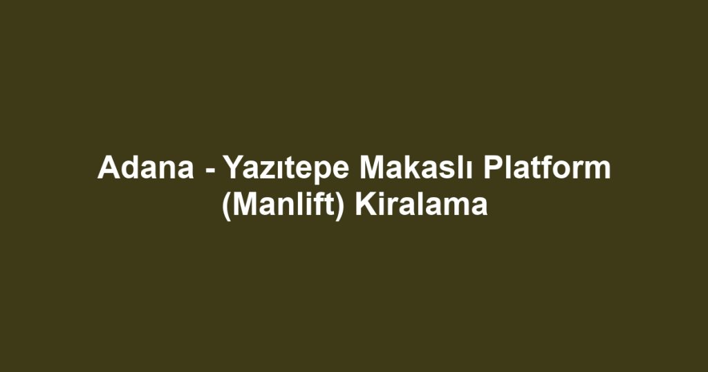 Adana - Yazıtepe Makaslı Platform (Manlift) Kiralama
