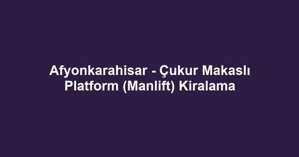 Afyonkarahisar - Çukur Makaslı Platform (Manlift) Kiralama