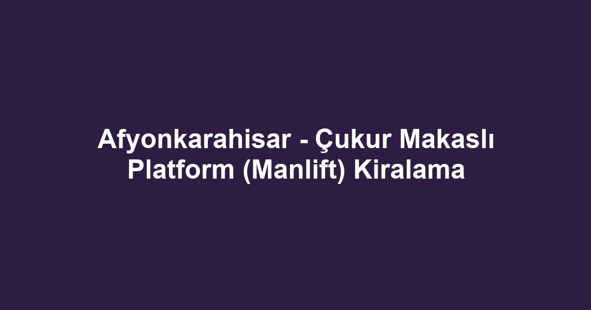 Afyonkarahisar - Çukur Makaslı Platform (Manlift) Kiralama