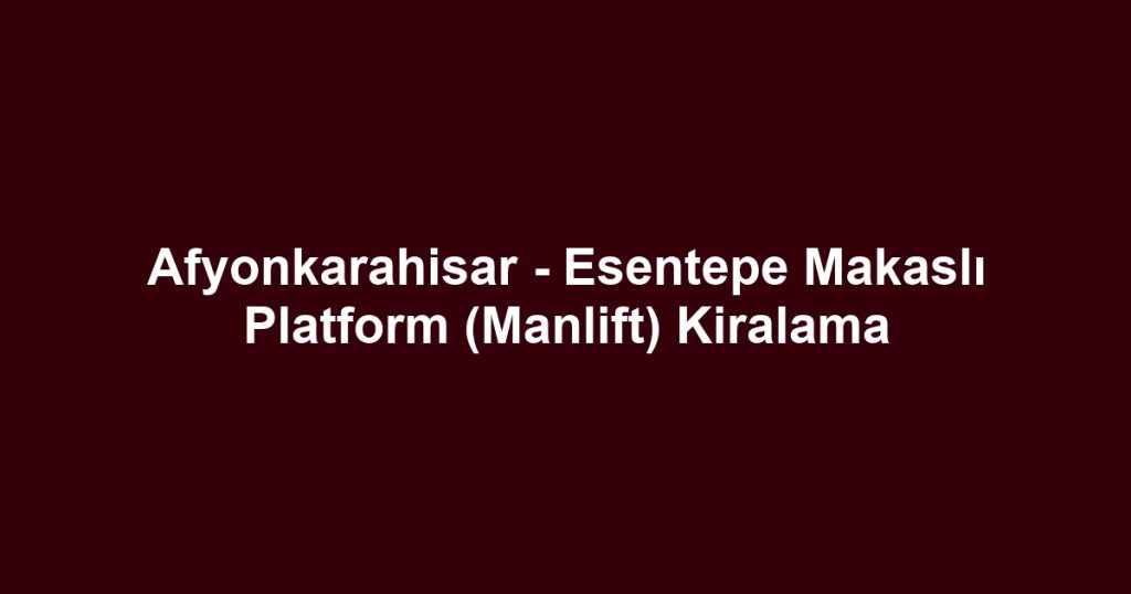 Afyonkarahisar - Esentepe Makaslı Platform (Manlift) Kiralama