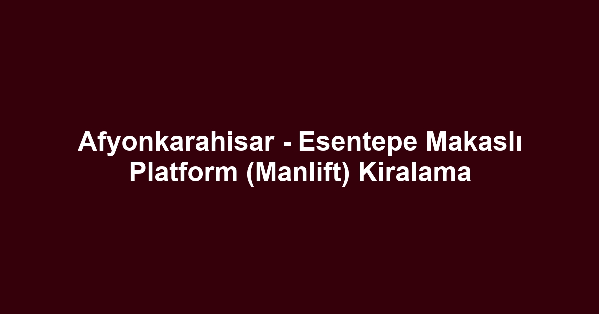 Afyonkarahisar - Esentepe Makaslı Platform (Manlift) Kiralama