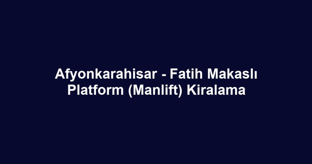 Afyonkarahisar - Fatih Makaslı Platform (Manlift) Kiralama