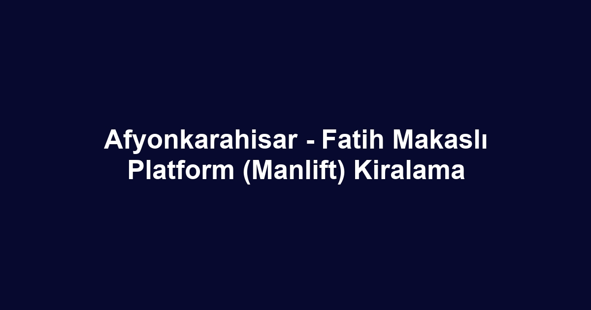 Afyonkarahisar - Fatih Makaslı Platform (Manlift) Kiralama
