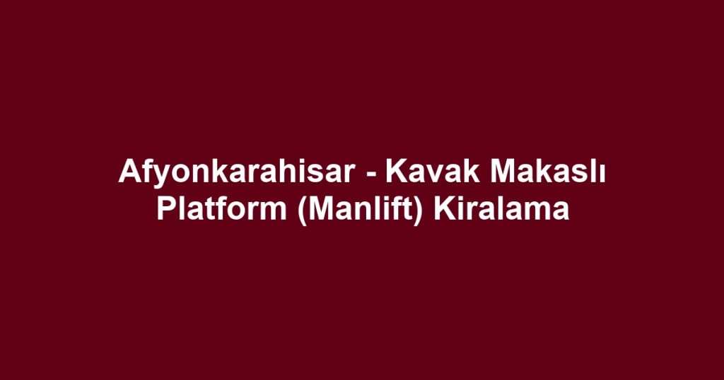 Afyonkarahisar - Kavak Makaslı Platform (Manlift) Kiralama