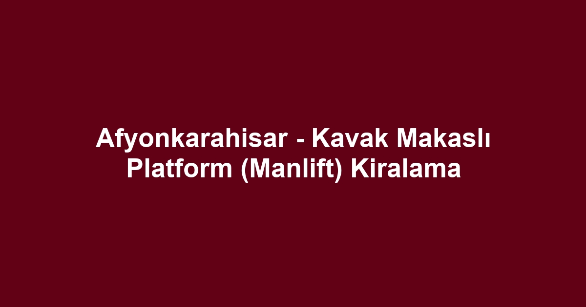 Afyonkarahisar - Kavak Makaslı Platform (Manlift) Kiralama