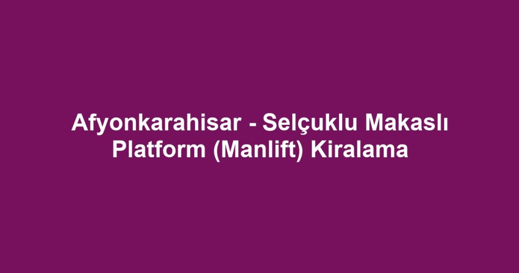 Afyonkarahisar - Selçuklu Makaslı Platform (Manlift) Kiralama