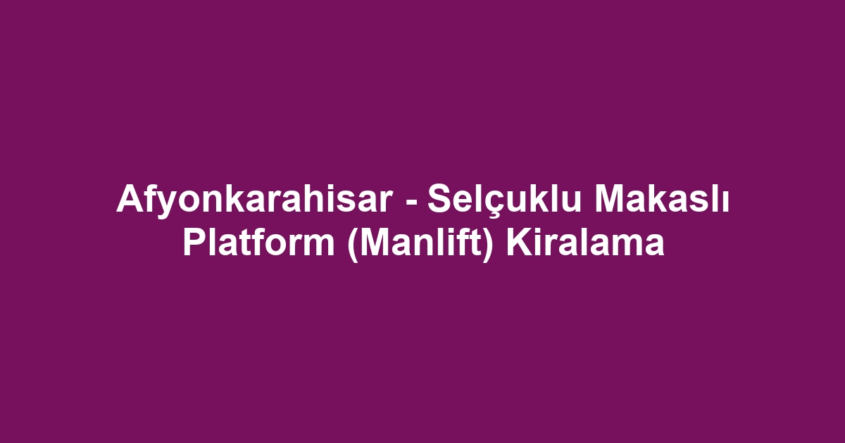 Afyonkarahisar - Selçuklu Makaslı Platform (Manlift) Kiralama