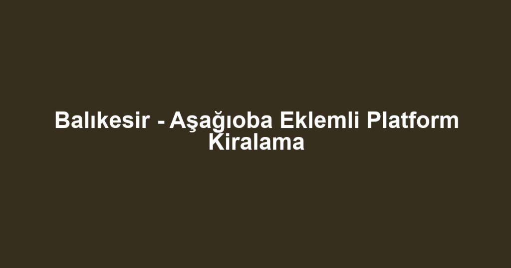Balıkesir - Aşağıoba Eklemli Platform Kiralama