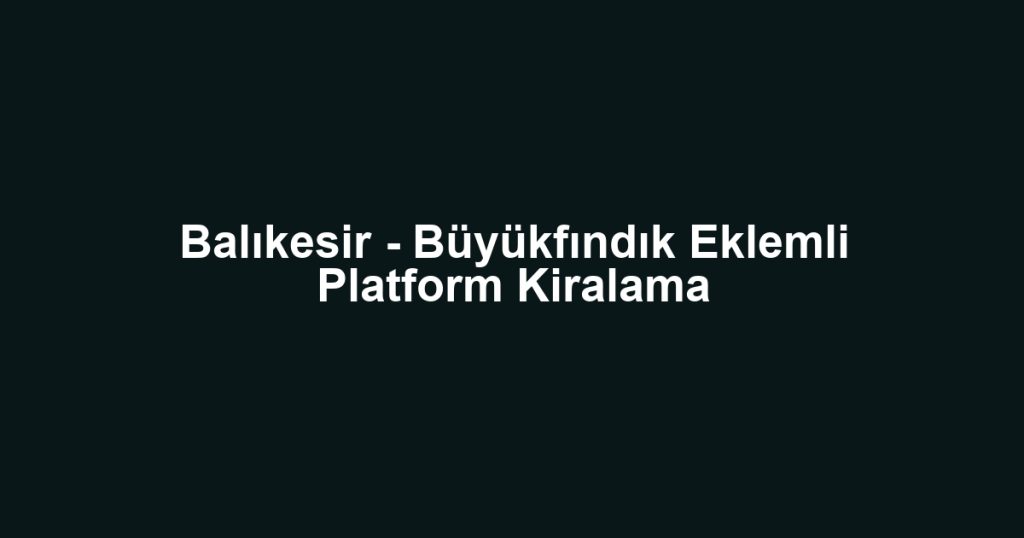 Balıkesir - Büyükfındık Eklemli Platform Kiralama
