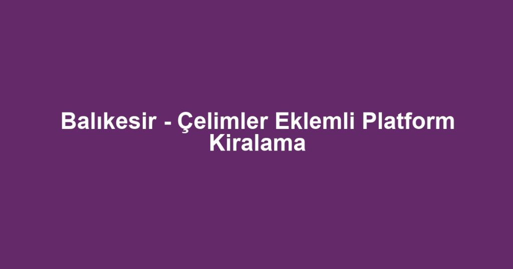 Balıkesir - Çelimler Eklemli Platform Kiralama