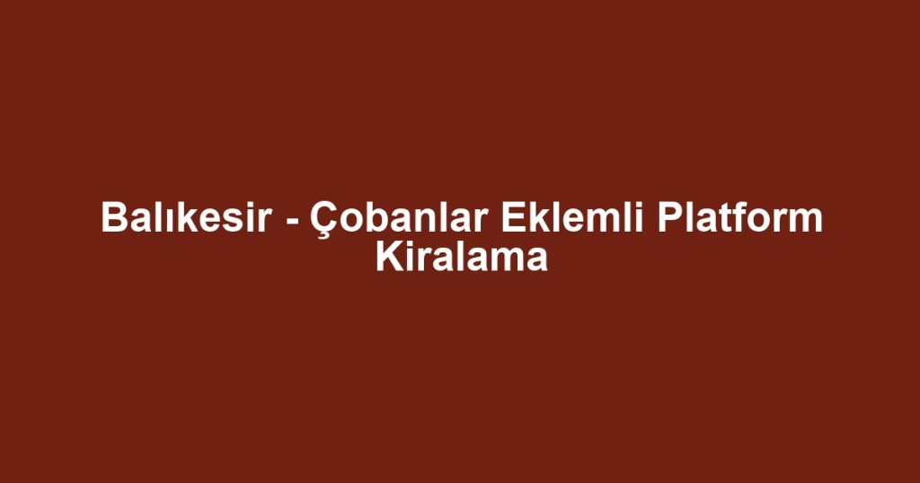 Balıkesir - Çobanlar Eklemli Platform Kiralama