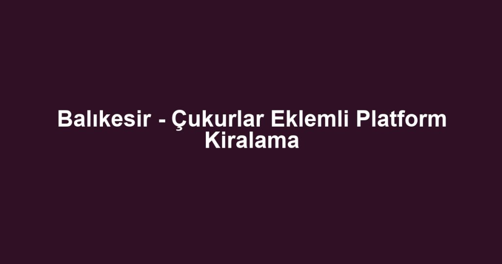 Balıkesir - Çukurlar Eklemli Platform Kiralama