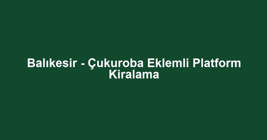 Balıkesir - Çukuroba Eklemli Platform Kiralama