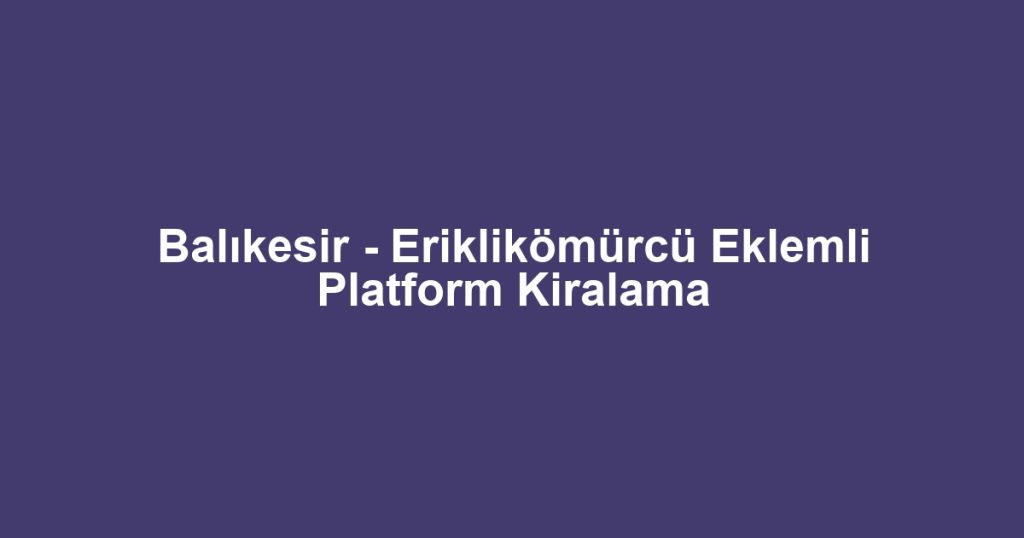 Balıkesir - Eriklikömürcü Eklemli Platform Kiralama