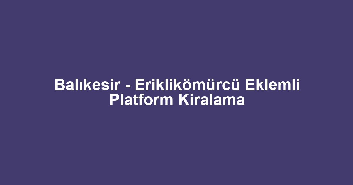 Balıkesir - Eriklikömürcü Eklemli Platform Kiralama