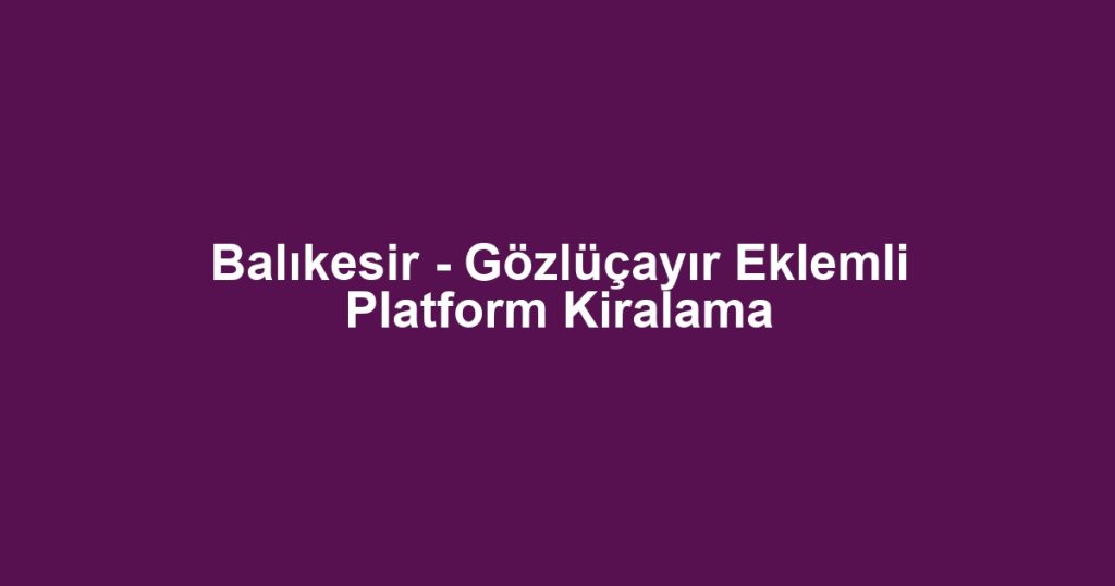 Balıkesir - Gözlüçayır Eklemli Platform Kiralama