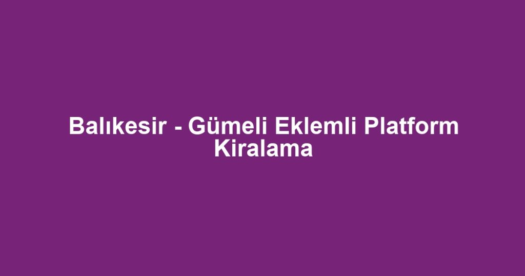 Balıkesir - Gümeli Eklemli Platform Kiralama