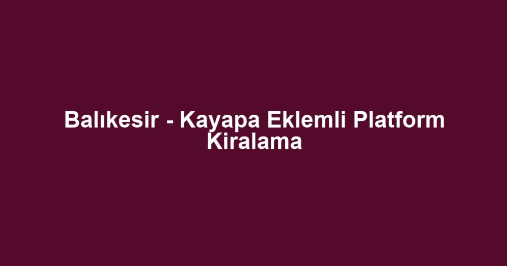 Balıkesir - Kayapa Eklemli Platform Kiralama