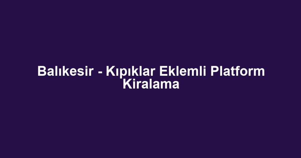Balıkesir - Kıpıklar Eklemli Platform Kiralama