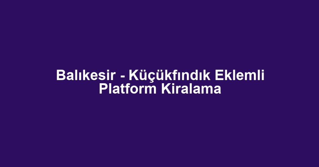Balıkesir - Küçükfındık Eklemli Platform Kiralama