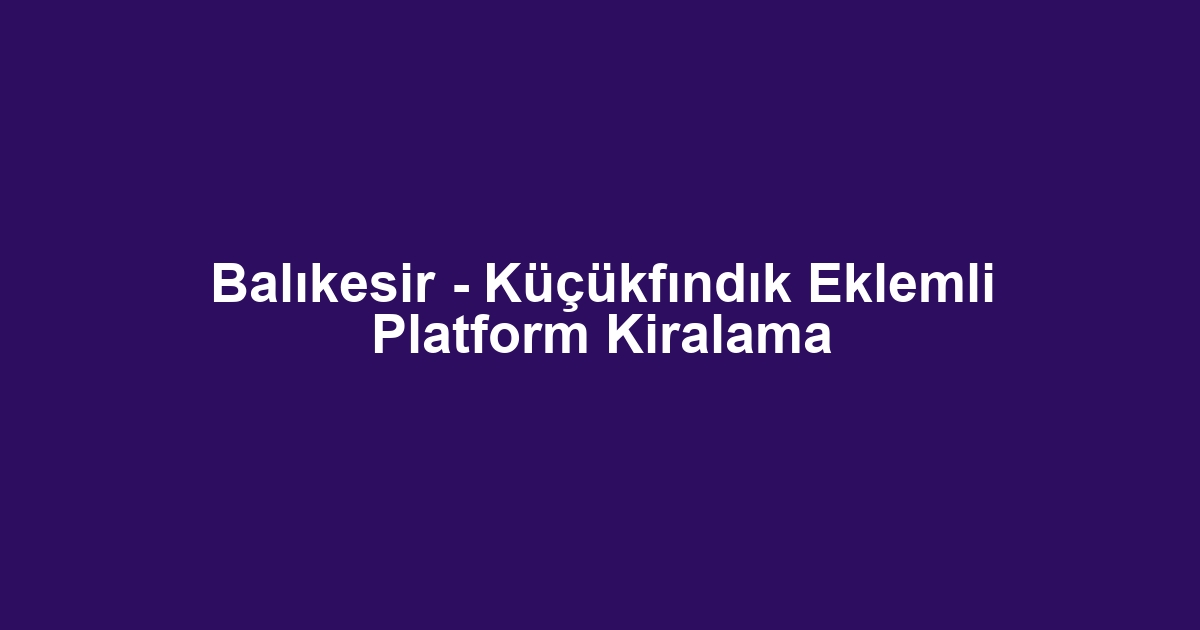 Balıkesir - Küçükfındık Eklemli Platform Kiralama