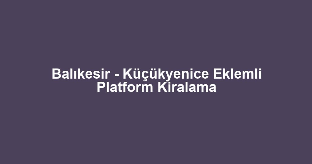 Balıkesir - Küçükyenice Eklemli Platform Kiralama