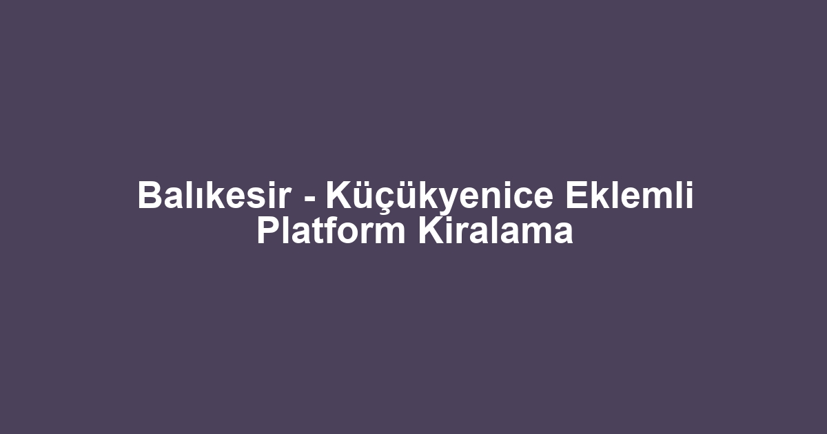 Balıkesir - Küçükyenice Eklemli Platform Kiralama
